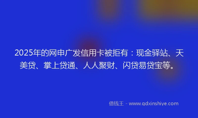 2025年的网申广发信用卡被拒有:现金驿站、天美贷、掌上贷通、人人聚财、闪贷易贷宝等。