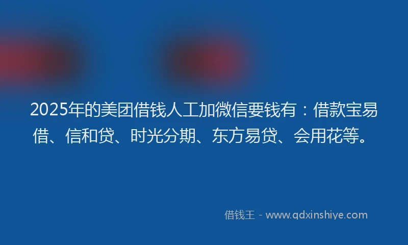 2025年的美团借钱人工加微信要钱有:借款宝易借、信和贷、时光分期、东方易贷、会用花等。