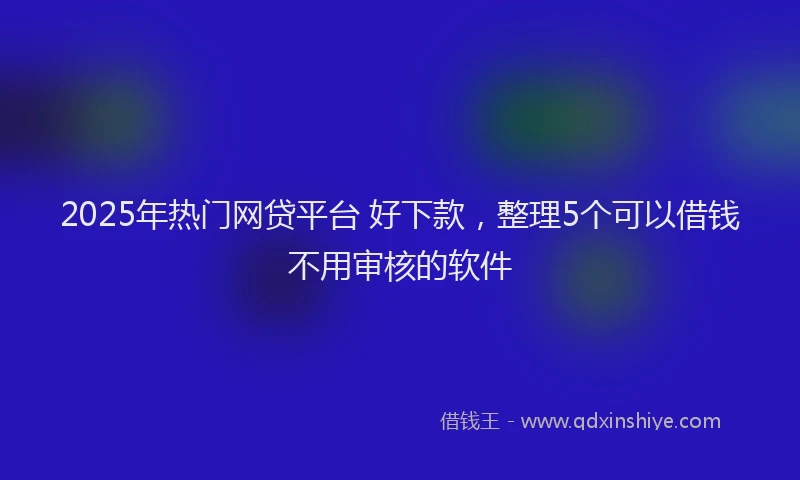 2025年热门网贷平台 好下款，整理5个可以借钱不用审核的软件