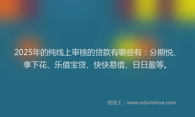 2025年的纯线上审核的贷款有哪些有：分期悦、享下花、乐借宝贷、快快易借、日日盈等。