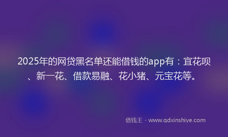 2025年的网贷黑名单还能借钱的app有:宜花呗、新一花、借款易融、花小猪、元宝花等。