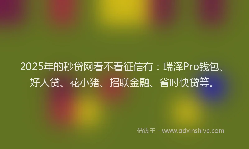 2025年的秒贷网看不看征信有：瑞泽Pro钱包、好人贷、花小猪、招联金融、省时快贷等。