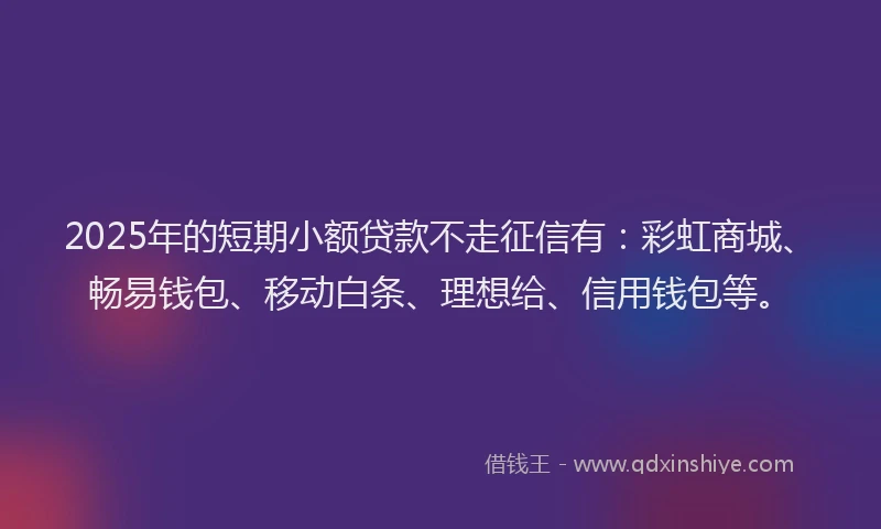2025年的短期小额贷款不走征信有：彩虹商城、畅易钱包、移动白条、理想给、信用钱包等。