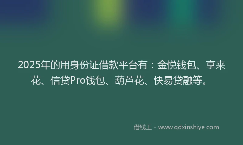 2025年的用身份证借款平台有：金悦钱包、享来花、信贷Pro钱包、葫芦花、快易贷融等。