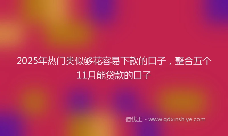 2025年热门类似够花容易下款的口子，整合五个11月能贷款的口子