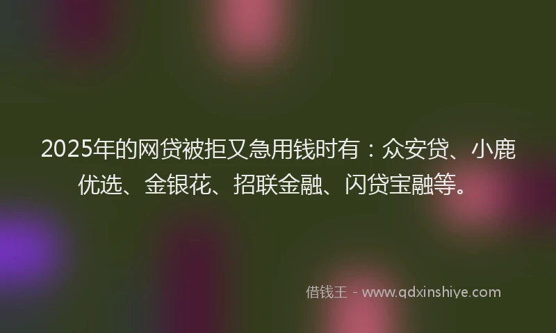 2025年的网贷被拒又急用钱时有:众安贷、小鹿优选、金银花、招联金融、闪贷宝融等。