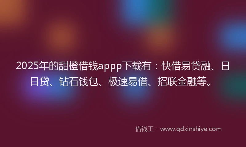 2025年的甜橙借钱appp下载有：快借易贷融、日日贷、钻石钱包、极速易借、招联金融等。