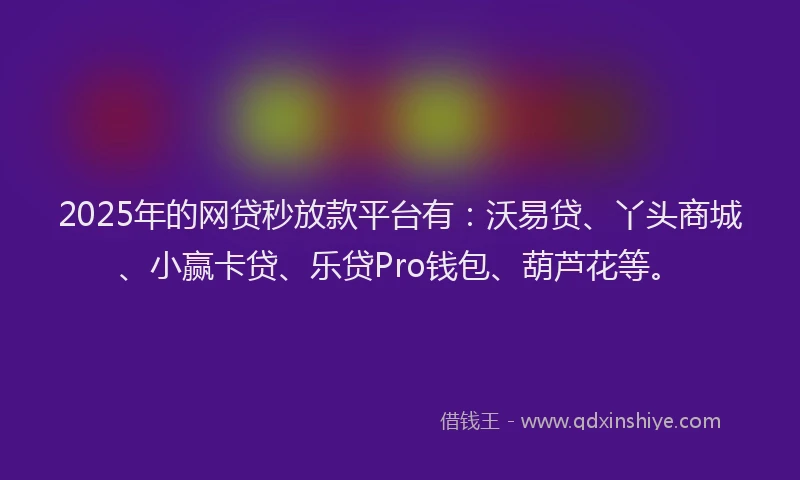 2025年的网贷秒放款平台有:沃易贷、丫头商城、小赢卡贷、乐贷Pro钱包、葫芦花等。
