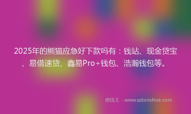 2025年的熊猫应急好下款吗有：钱站、现金贷宝、易借速贷、鑫易Pro+钱包、浩瀚钱包等。