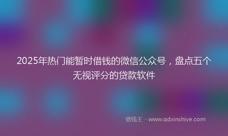 2025年热门能暂时借钱的微信公众号,盘点五个无视评分的贷款软件
