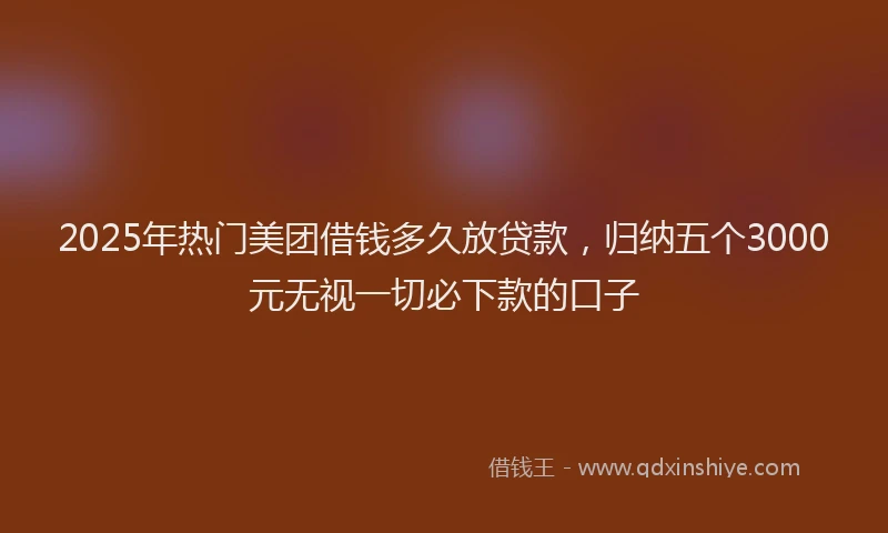 2025年热门美团借钱多久放贷款,归纳五个3000元无视一切必下款的口子