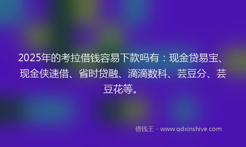 2025年的考拉借钱容易下款吗有：现金贷易宝、现金侠速借、省时贷融、滴滴数科、芸豆分、芸豆花等。
