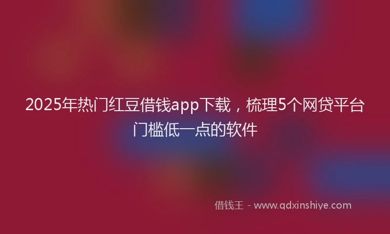 2025年热门红豆借钱app下载，梳理5个网贷平台门槛低一点的软件