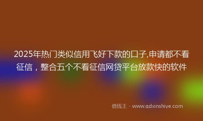 2025年热门类似信用飞好下款的口子,申请都不看征信，整合五个不看征信网贷平台放款快的软件