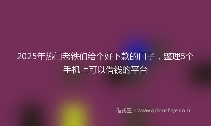 2025年热门老铁们给个好下款的口子,整理5个手机上可以借钱的平台