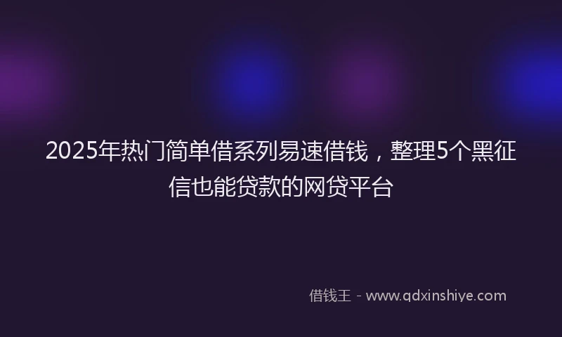 2025年热门简单借系列易速借钱，整理5个黑征信也能贷款的网贷平台