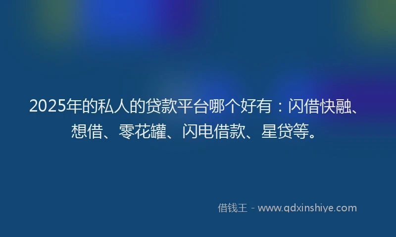 2025年的私人的贷款平台哪个好有:闪借快融、想借、零花罐、闪电借款、星贷等。