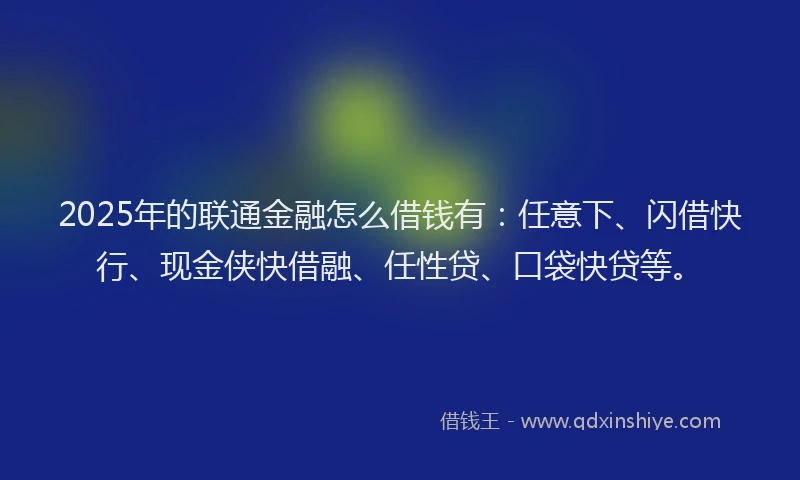 2025年的联通金融怎么借钱有:任意下、闪借快行、现金侠快借融、任性贷、口袋快贷等。