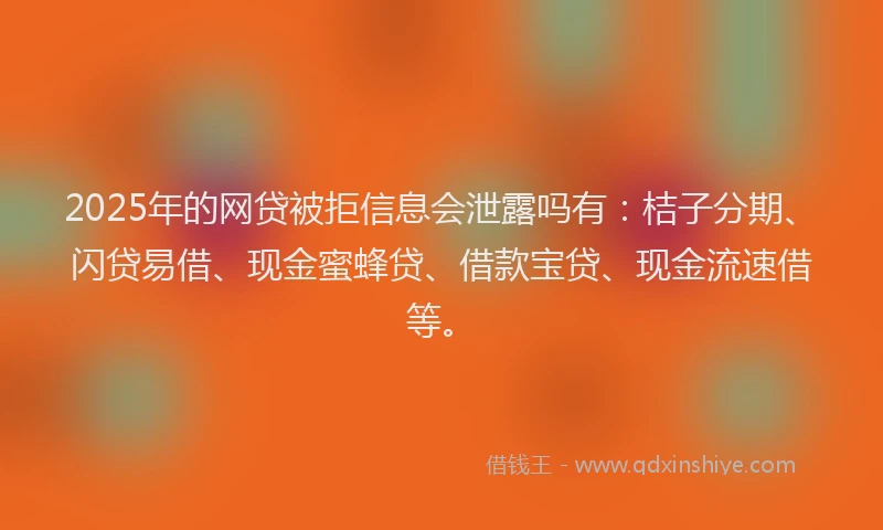 2025年的网贷被拒信息会泄露吗有:桔子分期、闪贷易借、现金蜜蜂贷、借款宝贷、现金流速借等。