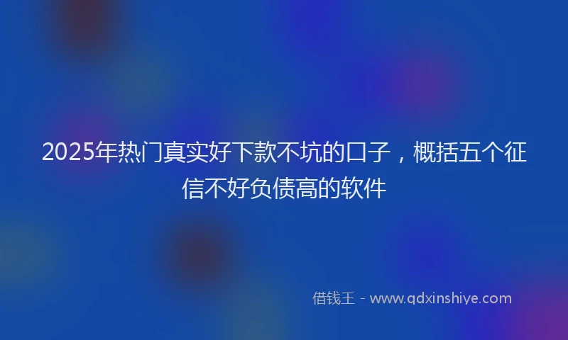 2025年热门真实好下款不坑的口子,概括五个征信不好负债高的软件