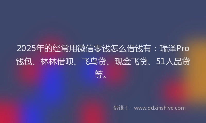 2025年的经常用微信零钱怎么借钱有:瑞泽Pro钱包、林林借呗、飞鸟贷、现金飞贷、51人品贷等。