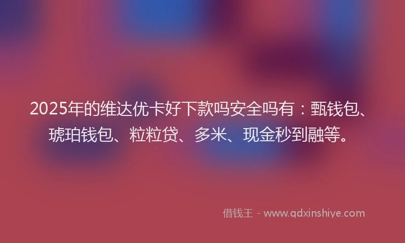 2025年的维达优卡好下款吗安全吗有:甄钱包、琥珀钱包、粒粒贷、多米、现金秒到融等。