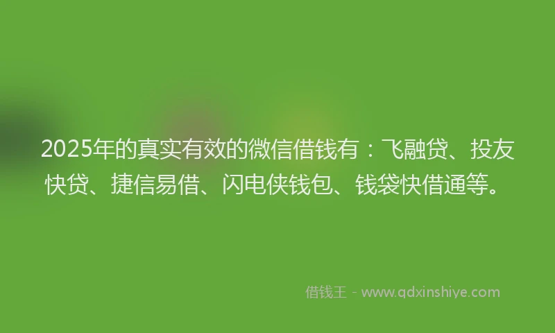 2025年的真实有效的微信借钱有：飞融贷、投友快贷、捷信易借、闪电侠钱包、钱袋快借通等。