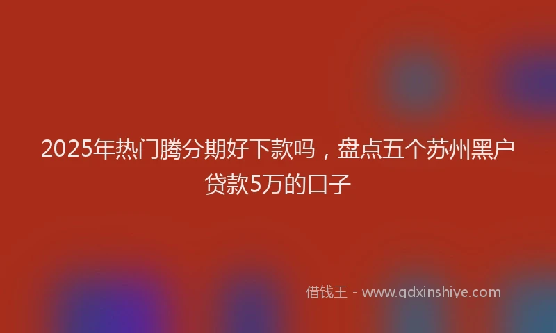 2025年热门腾分期好下款吗,盘点五个苏州黑户贷款5万的口子