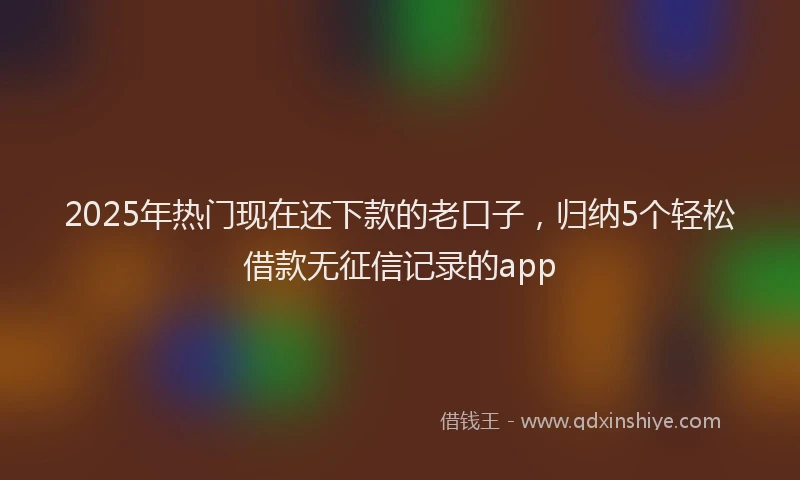 2025年热门现在还下款的老口子，归纳5个轻松借款无征信记录的app