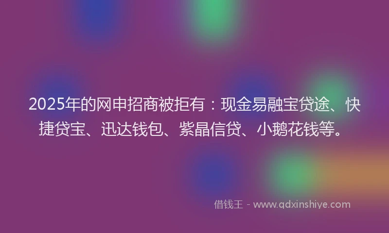 2025年的网申招商被拒有:现金易融宝贷途、快捷贷宝、迅达钱包、紫晶信贷、小鹅花钱等。