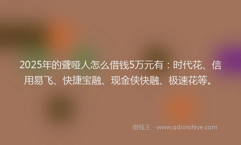 2025年的聋哑人怎么借钱5万元有：时代花、信用易飞、快捷宝融、现金侠快融、极速花等。