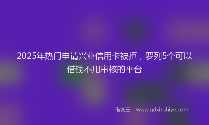 2025年热门申请兴业信用卡被拒，罗列5个可以借钱不用审核的平台