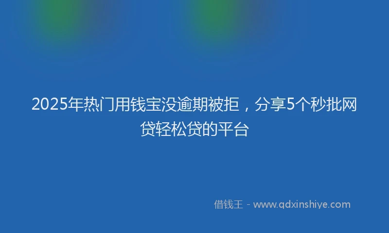 2025年热门用钱宝没逾期被拒，分享5个秒批网贷轻松贷的平台