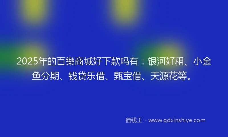 2025年的百樂商城好下款吗有：银河好租、小金鱼分期、钱贷乐借、甄宝借、天源花等。