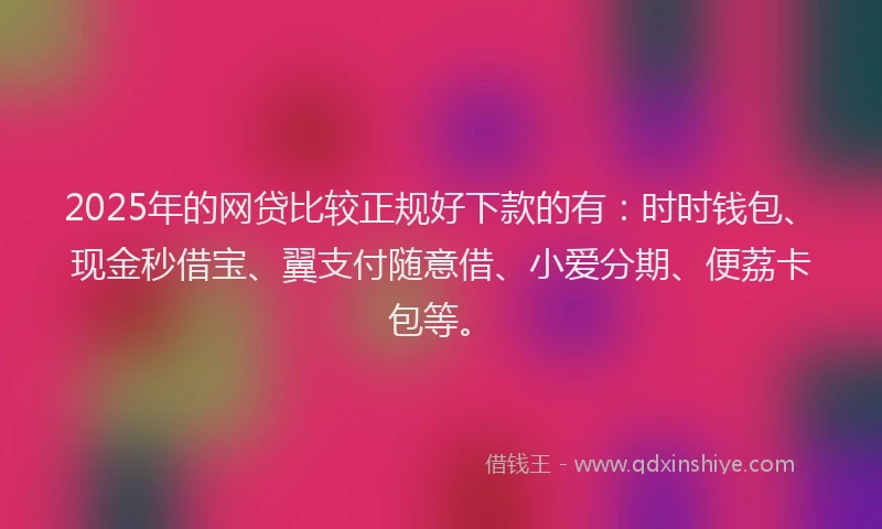 2025年的网贷比较正规好下款的有：时时钱包、现金秒借宝、翼支付随意借、小爱分期、便荔卡包等。