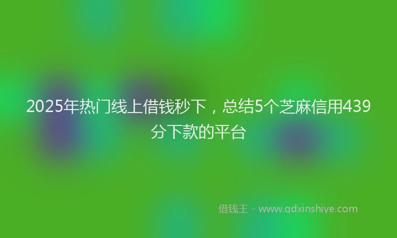 2025年热门线上借钱秒下，总结5个芝麻信用439分下款的平台