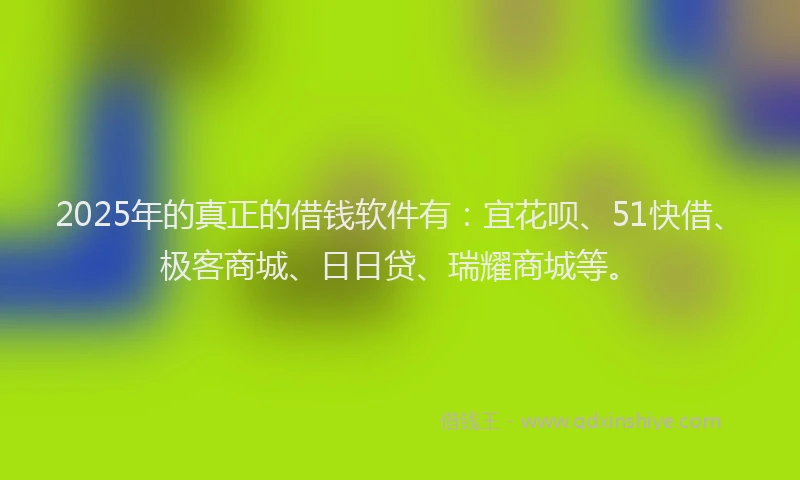 2025年的真正的借钱软件有：宜花呗、51快借、极客商城、日日贷、瑞耀商城等。