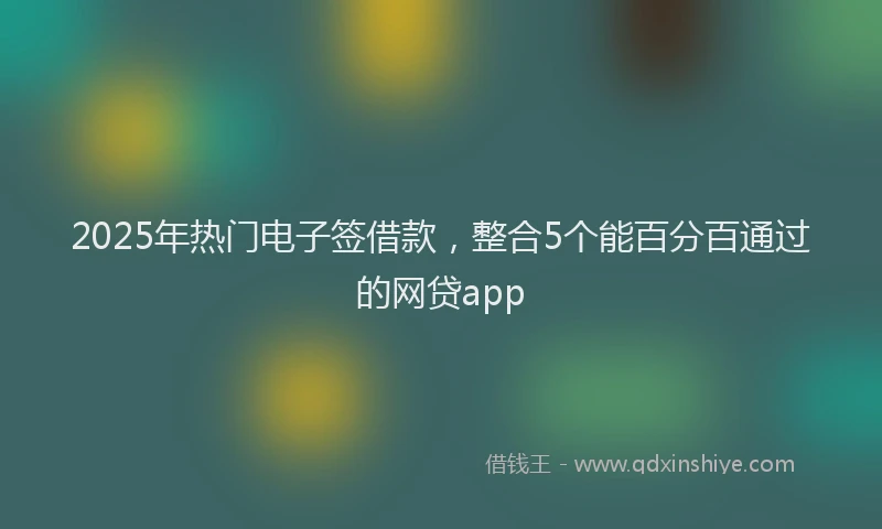2025年热门电子签借款，整合5个能百分百通过的网贷app