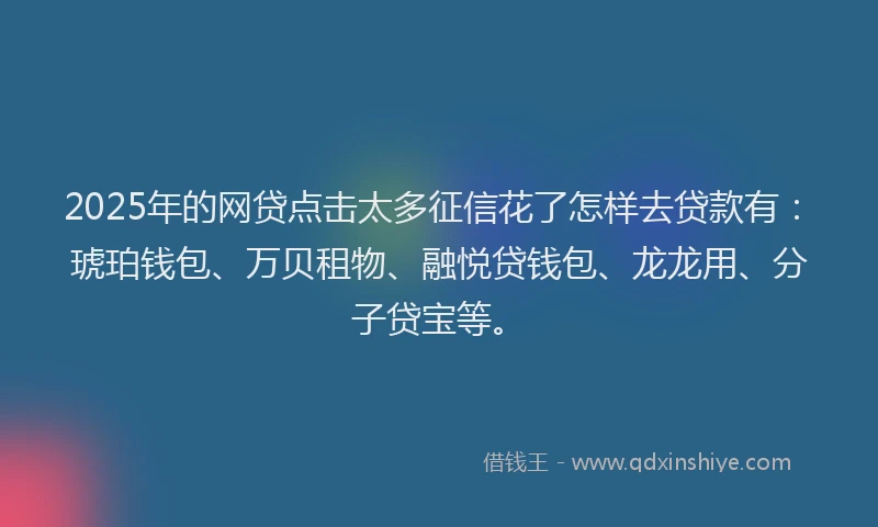 2025年的网贷点击太多征信花了怎样去贷款有：琥珀钱包、万贝租物、融悦贷钱包、龙龙用、分子贷宝等。