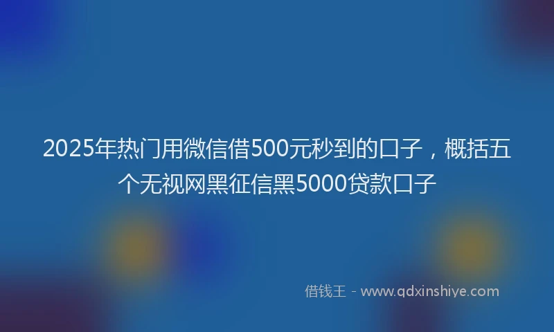 2025年热门用微信借500元秒到的口子，概括五个无视网黑征信黑5000贷款口子