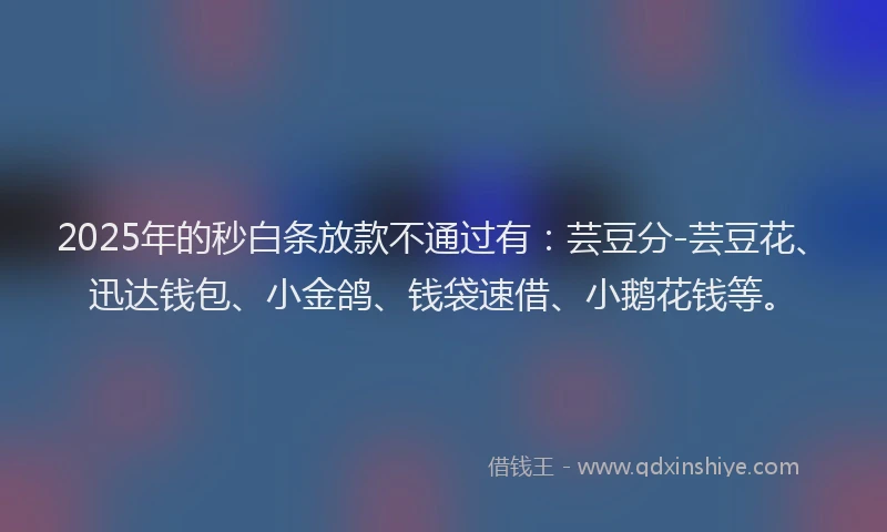 2025年的秒白条放款不通过有：芸豆分-芸豆花、迅达钱包、小金鸽、钱袋速借、小鹅花钱等。