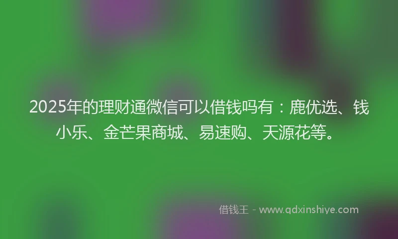 2025年的理财通微信可以借钱吗有：鹿优选、钱小乐、金芒果商城、易速购、天源花等。