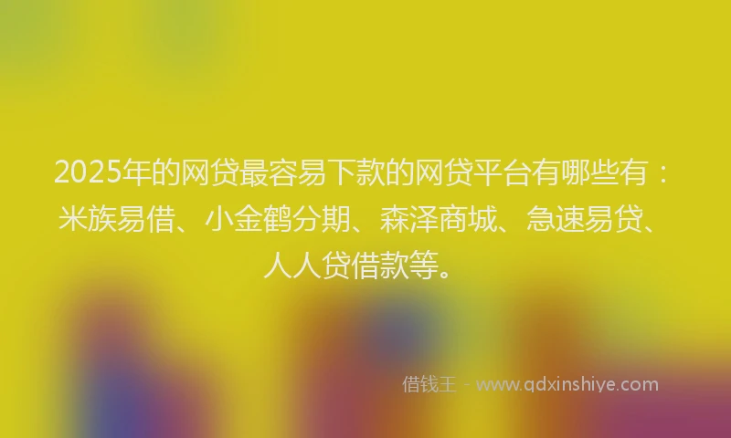 2025年的网贷最容易下款的网贷平台有哪些有：米族易借、小金鹤分期、森泽商城、急速易贷、人人贷借款等。