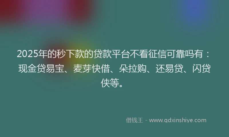 2025年的秒下款的贷款平台不看征信可靠吗有：现金贷易宝、麦芽快借、朵拉购、还易贷、闪贷侠等。