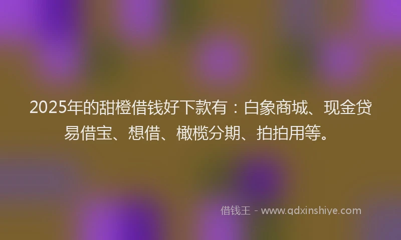 2025年的甜橙借钱好下款有：白象商城、现金贷易借宝、想借、橄榄分期、拍拍用等。