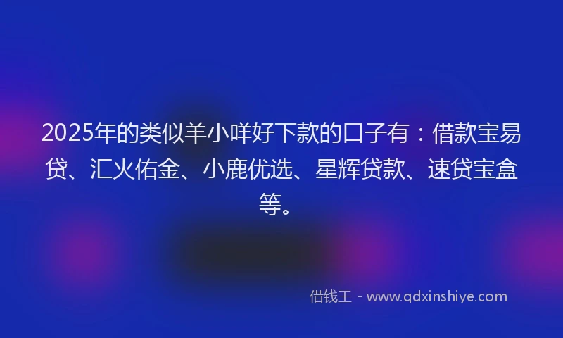 2025年的类似羊小咩好下款的口子有：借款宝易贷、汇火佑金、小鹿优选、星辉贷款、速贷宝盒等。