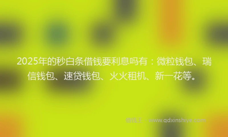 2025年的秒白条借钱要利息吗有:微粒钱包、瑞信钱包、速贷钱包、火火租机、新一花等。