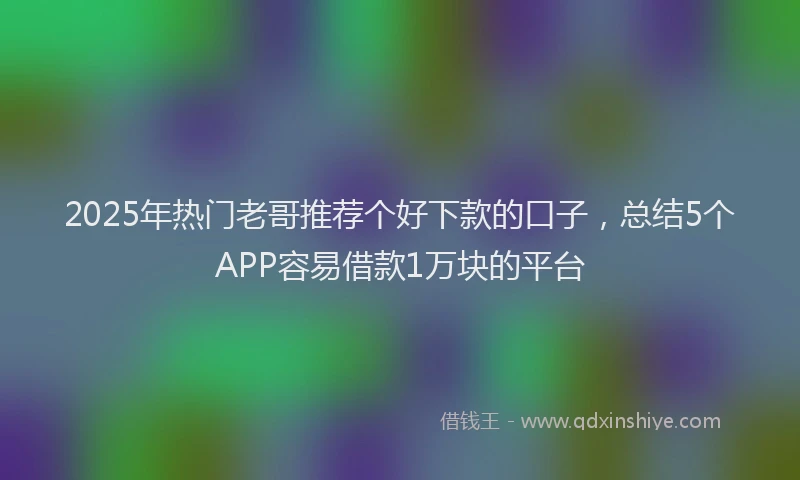 2025年热门老哥推荐个好下款的口子，总结5个APP容易借款1万块的平台