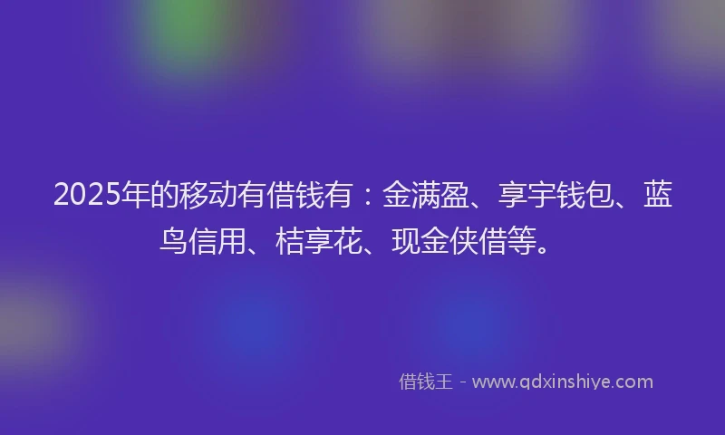 2025年的移动有借钱有:金满盈、享宇钱包、蓝鸟信用、桔享花、现金侠借等。