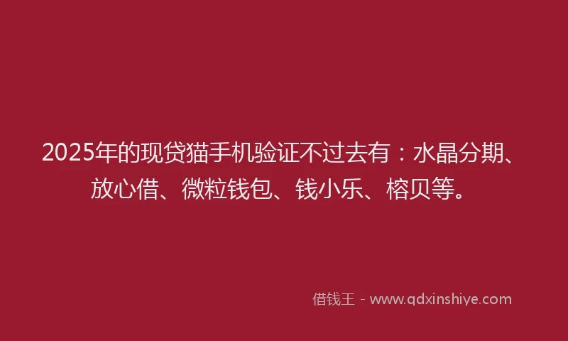 2025年的现贷猫手机验证不过去有:水晶分期、放心借、微粒钱包、钱小乐、榕贝等。